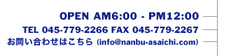 OPEN AM6:00-PM12:00 TEL 045-779-2266 FAX 045-779-2267,info@nanbu-asaichi.com